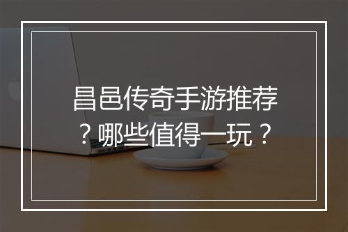 昌邑传奇手游推荐？哪些值得一玩？