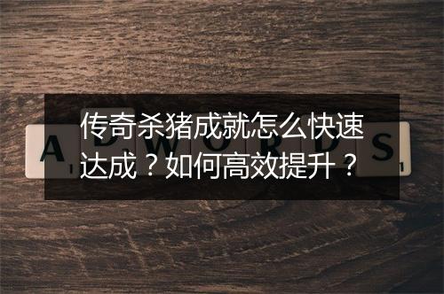 传奇杀猪成就怎么快速达成？如何高效提升？