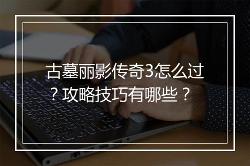 古墓丽影传奇3怎么过？攻略技巧有哪些？