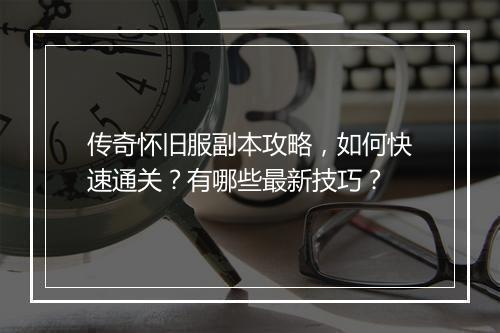 传奇怀旧服副本攻略，如何快速通关？有哪些最新技巧？