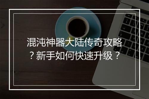混沌神器大陆传奇攻略？新手如何快速升级？