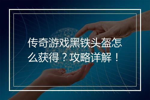 传奇游戏黑铁头盔怎么获得？攻略详解！