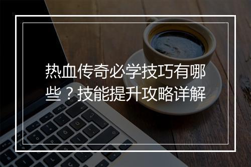 热血传奇必学技巧有哪些？技能提升攻略详解