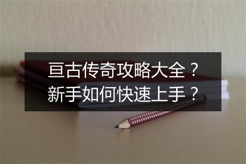 亘古传奇攻略大全？新手如何快速上手？