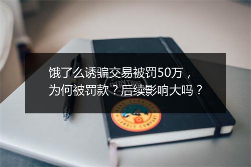 饿了么诱骗交易被罚50万，为何被罚款？后续影响大吗？