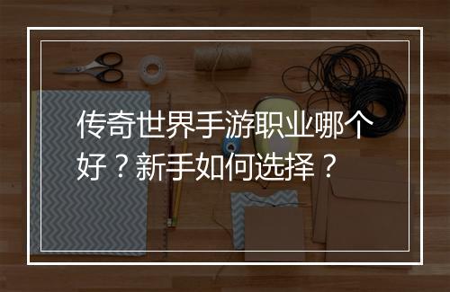 传奇世界手游职业哪个好？新手如何选择？