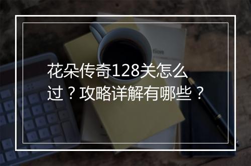 花朵传奇128关怎么过？攻略详解有哪些？