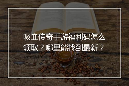 吸血传奇手游福利码怎么领取？哪里能找到最新？