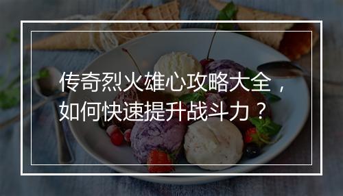 传奇烈火雄心攻略大全，如何快速提升战斗力？