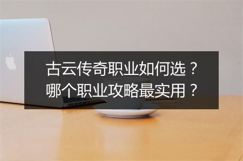 古云传奇职业如何选？哪个职业攻略最实用？