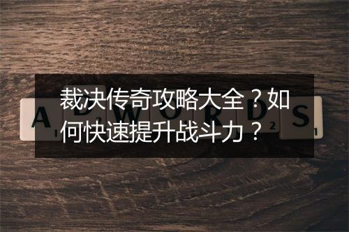 裁决传奇攻略大全？如何快速提升战斗力？