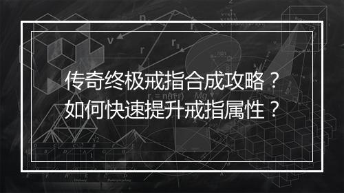 传奇终极戒指合成攻略？如何快速提升戒指属性？