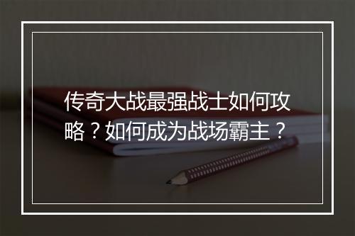 传奇大战最强战士如何攻略？如何成为战场霸主？