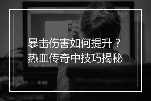 暴击伤害如何提升？热血传奇中技巧揭秘