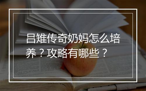 吕雉传奇奶妈怎么培养？攻略有哪些？