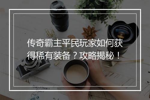 传奇霸主平民玩家如何获得稀有装备？攻略揭秘！