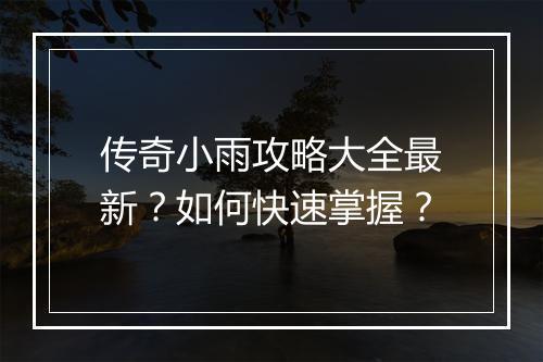 传奇小雨攻略大全最新？如何快速掌握？