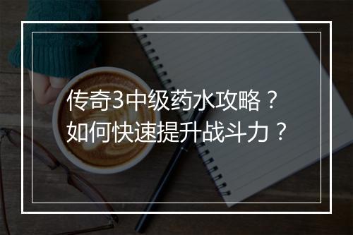 传奇3中级药水攻略？如何快速提升战斗力？