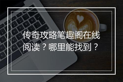 传奇攻略笔趣阁在线阅读？哪里能找到？