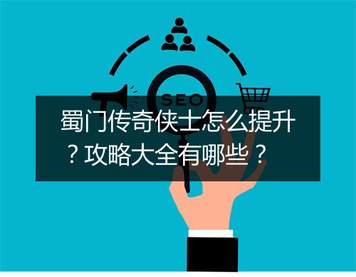 蜀门传奇侠士怎么提升？攻略大全有哪些？