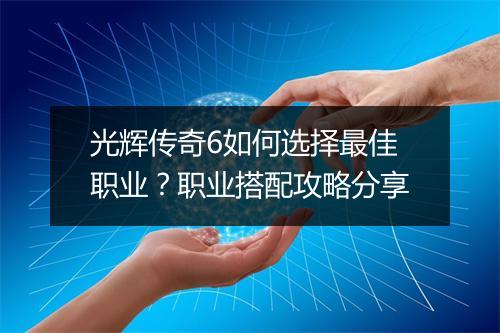 光辉传奇6如何选择最佳职业？职业搭配攻略分享