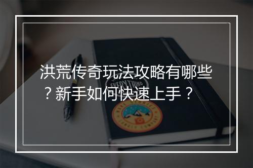 洪荒传奇玩法攻略有哪些？新手如何快速上手？