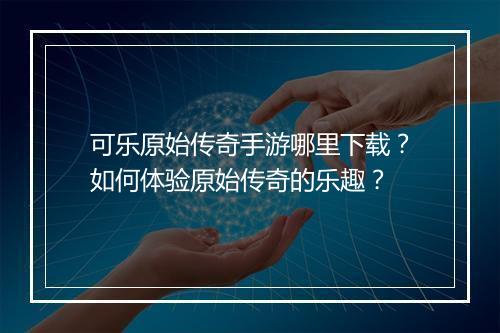 可乐原始传奇手游哪里下载？如何体验原始传奇的乐趣？