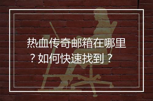 热血传奇邮箱在哪里？如何快速找到？