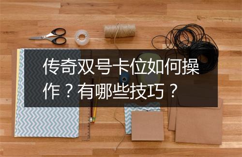 传奇双号卡位如何操作？有哪些技巧？