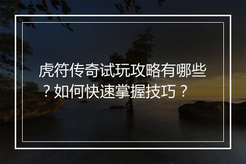 虎符传奇试玩攻略有哪些？如何快速掌握技巧？