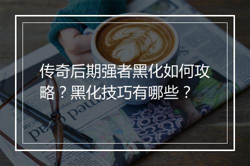 传奇后期强者黑化如何攻略？黑化技巧有哪些？
