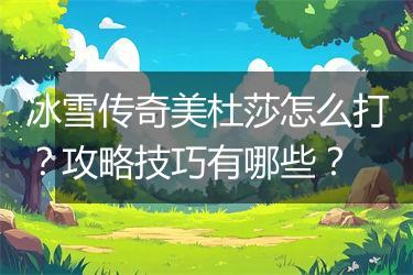 冰雪传奇美杜莎怎么打？攻略技巧有哪些？