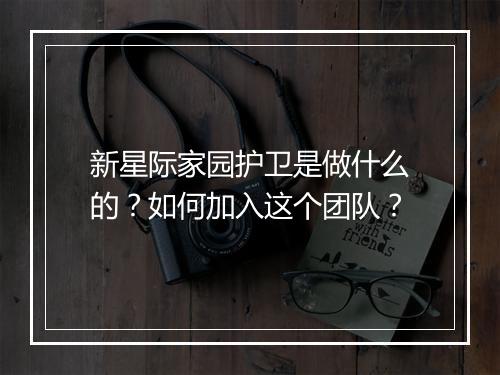 新星际家园护卫是做什么的？如何加入这个团队？