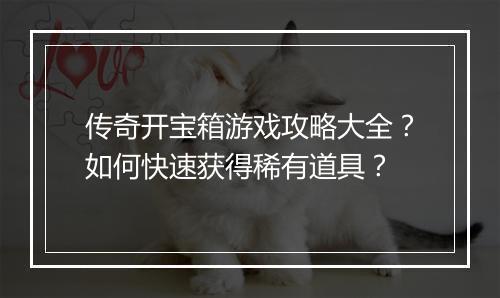 传奇开宝箱游戏攻略大全？如何快速获得稀有道具？