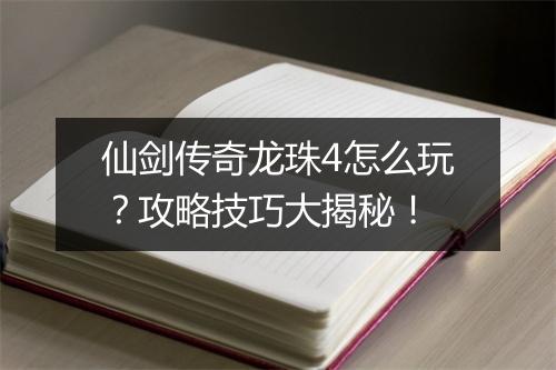 仙剑传奇龙珠4怎么玩？攻略技巧大揭秘！