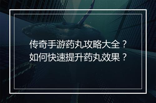 传奇手游药丸攻略大全？如何快速提升药丸效果？