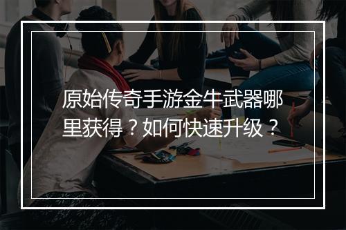 原始传奇手游金牛武器哪里获得？如何快速升级？