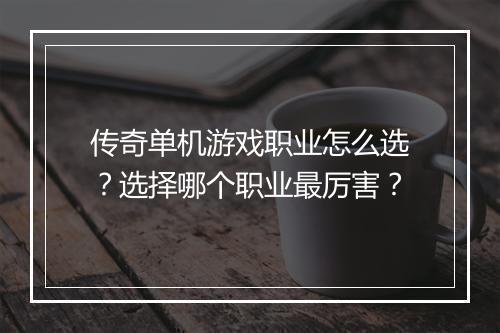 传奇单机游戏职业怎么选？选择哪个职业最厉害？