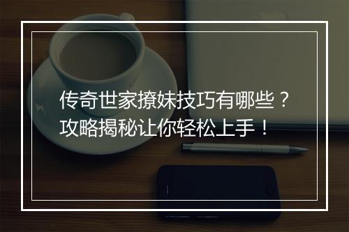 传奇世家撩妹技巧有哪些？攻略揭秘让你轻松上手！