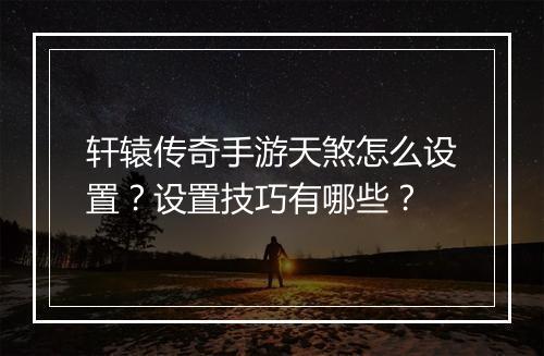 轩辕传奇手游天煞怎么设置？设置技巧有哪些？