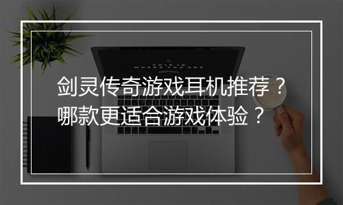 剑灵传奇游戏耳机推荐？哪款更适合游戏体验？
