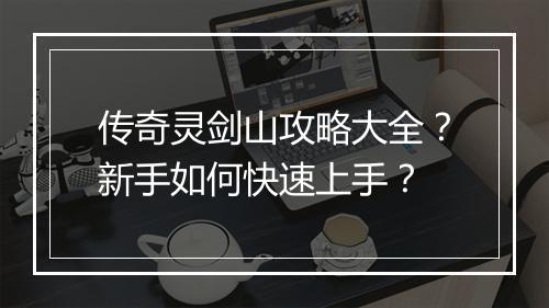 传奇灵剑山攻略大全？新手如何快速上手？