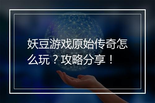 妖豆游戏原始传奇怎么玩？攻略分享！