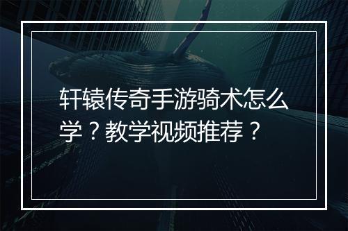 轩辕传奇手游骑术怎么学？教学视频推荐？