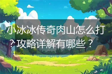 小冰冰传奇肉山怎么打？攻略详解有哪些？