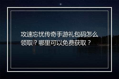 攻速忘忧传奇手游礼包码怎么领取？哪里可以免费获取？