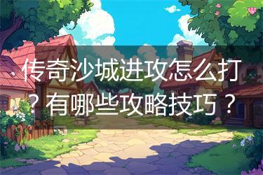 传奇沙城进攻怎么打？有哪些攻略技巧？