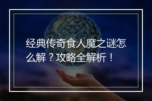 经典传奇食人魔之谜怎么解？攻略全解析！