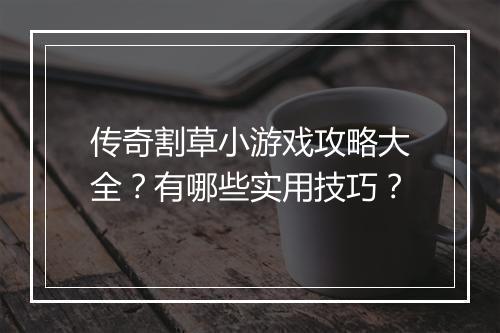 传奇割草小游戏攻略大全？有哪些实用技巧？
