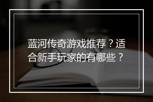 蓝河传奇游戏推荐？适合新手玩家的有哪些？